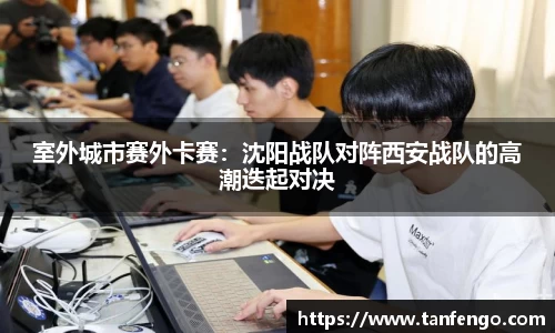 室外城市赛外卡赛：沈阳战队对阵西安战队的高潮迭起对决