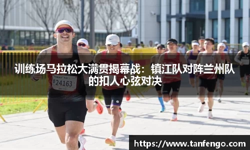 训练场马拉松大满贯揭幕战：镇江队对阵兰州队的扣人心弦对决