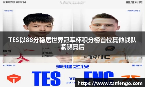 TES以88分稳居世界冠军杯积分榜首位其他战队紧随其后