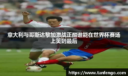 意大利与哥斯达黎加激战正酣谁能在世界杯赛场上笑到最后