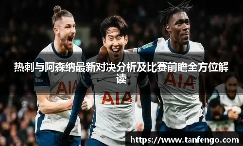 热刺与阿森纳最新对决分析及比赛前瞻全方位解读