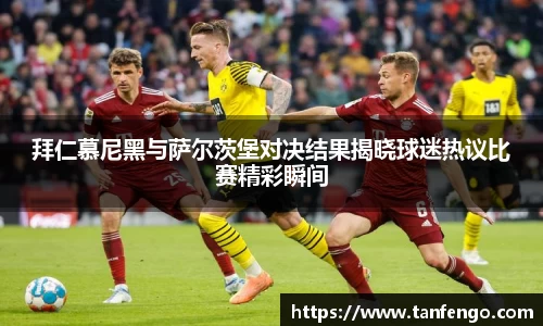 拜仁慕尼黑与萨尔茨堡对决结果揭晓球迷热议比赛精彩瞬间